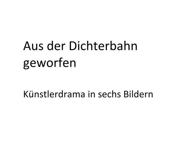 Aus der Dichterbahn geworfen -  Künstlerdrama in sechs Bildern